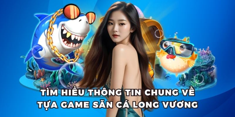 Tìm hiểu thông tin chung về tựa game săn cá long vương